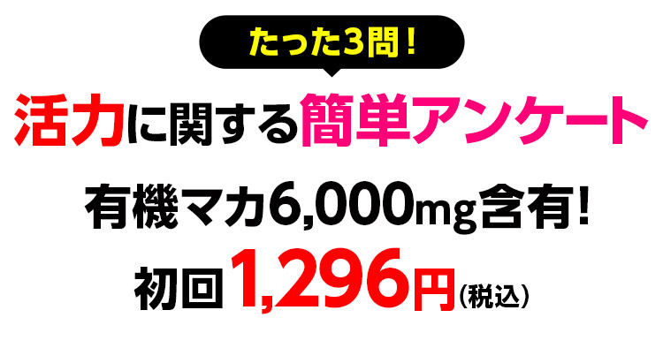 たった3問!活力に関する簡単アンケート 有機マカ6,000㎎含有! 初回1,296円(税込)